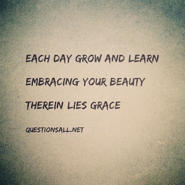 Each day grow and learn,  Embracing your beauty,&nbsp; Therein lies grace&nbsp;  
